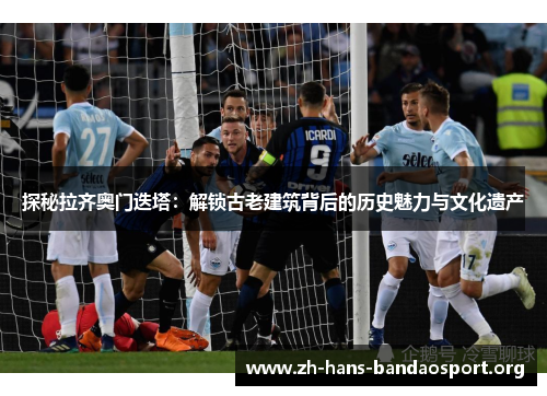 探秘拉齐奥门迭塔:解锁古老建筑背后的历史魅力与文化遗产 探秘拉齐奥门迭塔:解锁古老建筑背后的历史魅力与文化遗产
