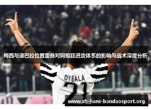 梅西与迪巴拉位置重叠对阿根廷进攻体系的影响与战术深度分析 梅西与迪巴拉位置重叠对阿根廷进攻体系的影响与战术深度分析