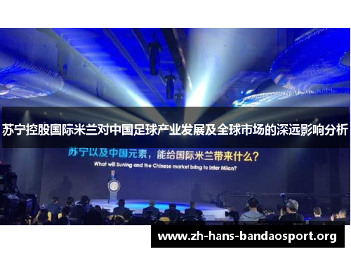 苏宁控股国际米兰对中国足球产业发展及全球市场的深远影响分析 苏宁控股国际米兰对中国足球产业发展及全球市场的深远影响分析