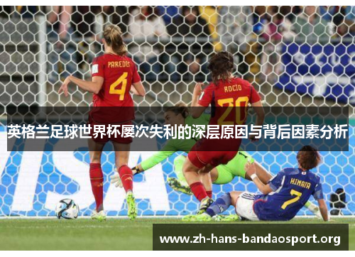 英格兰足球世界杯屡次失利的深层原因与背后因素分析