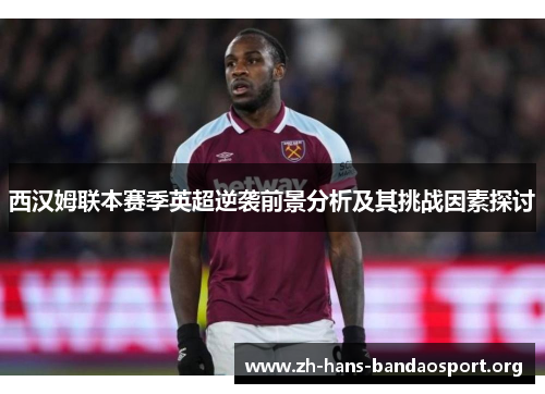 西汉姆联本赛季英超逆袭前景分析及其挑战因素探讨 西汉姆联本赛季英超逆袭前景分析及其挑战因素探讨