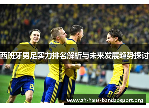 西班牙男足实力排名解析与未来发展趋势探讨 西班牙男足实力排名解析与未来发展趋势探讨
