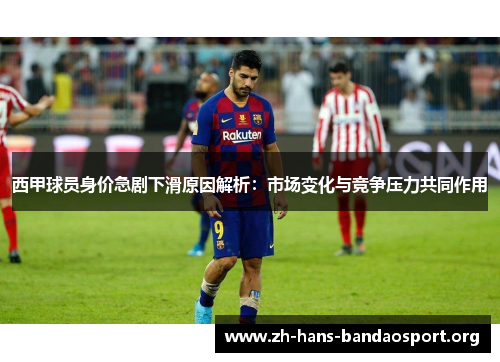 西甲球员身价急剧下滑原因解析：市场变化与竞争压力共同作用