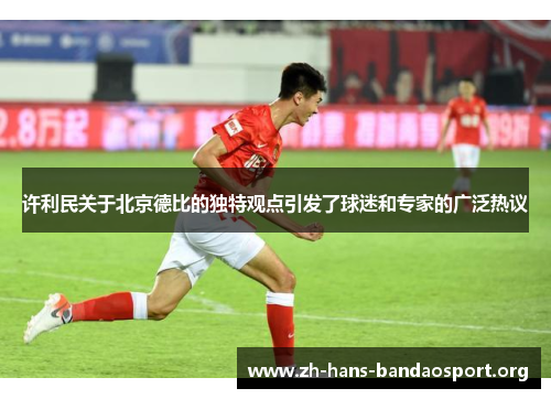 许利民关于北京德比的独特观点引发了球迷和专家的广泛热议