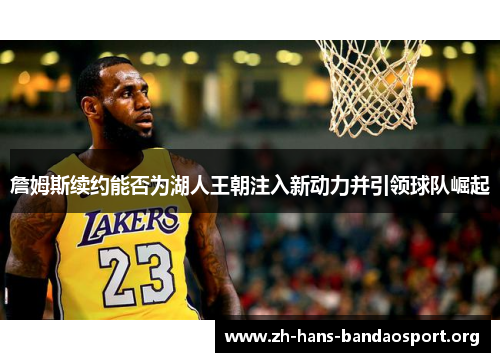 詹姆斯续约能否为湖人王朝注入新动力并引领球队崛起
