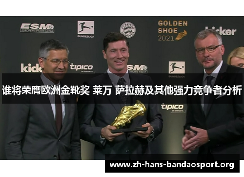谁将荣膺欧洲金靴奖 莱万 萨拉赫及其他强力竞争者分析 谁将荣膺欧洲金靴奖 莱万 萨拉赫及其他强力竞争者分析