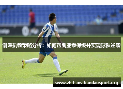 谢晖执教策略分析：如何帮助亚泰保级并实现球队逆袭