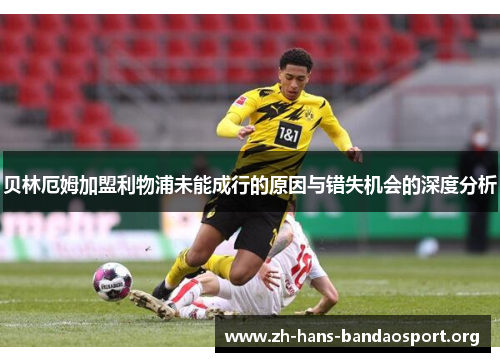 贝林厄姆加盟利物浦未能成行的原因与错失机会的深度分析 贝林厄姆加盟利物浦未能成行的原因与错失机会的深度分析