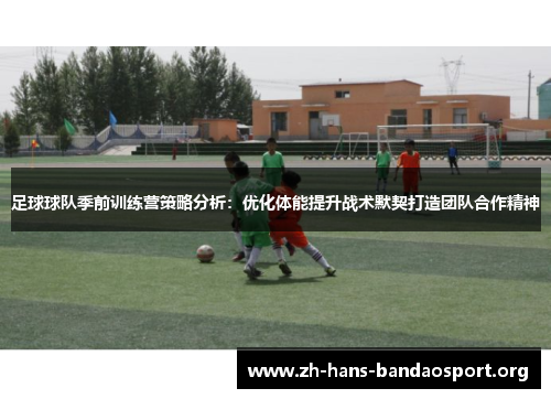 足球球队季前训练营策略分析：优化体能提升战术默契打造团队合作精神