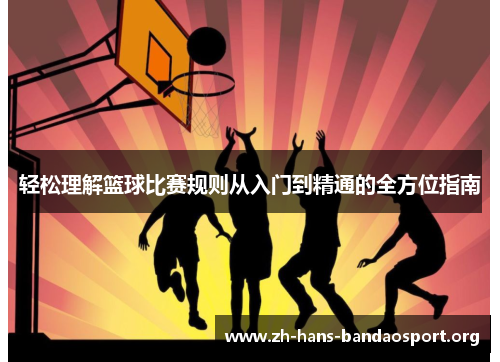 轻松理解篮球比赛规则从入门到精通的全方位指南 轻松理解篮球比赛规则从入门到精通的全方位指南