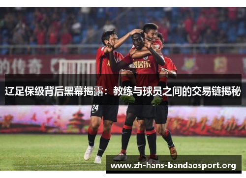 辽足保级背后黑幕揭露:教练与球员之间的交易链揭秘 辽足保级背后黑幕揭露:教练与球员之间的交易链揭秘