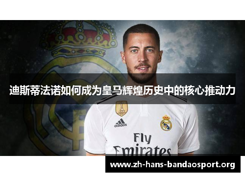 迪斯蒂法诺如何成为皇马辉煌历史中的核心推动力 迪斯蒂法诺如何成为皇马辉煌历史中的核心推动力