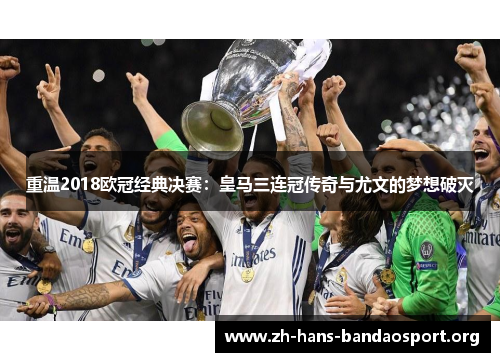 重温2018欧冠经典决赛：皇马三连冠传奇与尤文的梦想破灭
