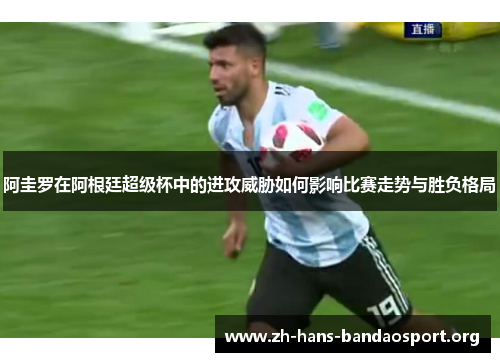 阿圭罗在阿根廷超级杯中的进攻威胁如何影响比赛走势与胜负格局 阿圭罗在阿根廷超级杯中的进攻威胁如何影响比赛走势与胜负格局