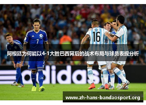 阿根廷为何能以4-1大胜巴西背后的战术布局与球员表现分析 阿根廷为何能以4-1大胜巴西背后的战术布局与球员表现分析