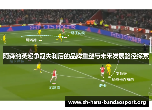 阿森纳英超争冠失利后的品牌重塑与未来发展路径探索