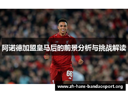 阿诺德加盟皇马后的前景分析与挑战解读