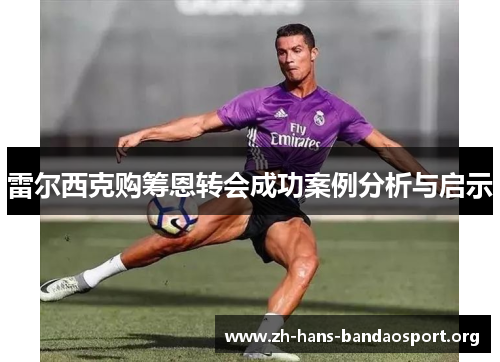 雷尔西克购筹恩转会成功案例分析与启示 雷尔西克购筹恩转会成功案例分析与启示