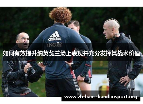 如何有效提升纳英戈兰场上表现并充分发挥其战术价值