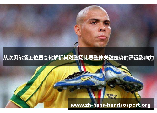 从坎贝尔场上位置变化解析其对整场比赛整体关键走势的深远影响力 从坎贝尔场上位置变化解析其对整场比赛整体关键走势的深远影响力