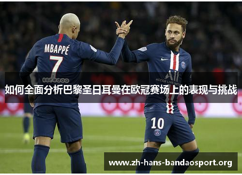 如何全面分析巴黎圣日耳曼在欧冠赛场上的表现与挑战