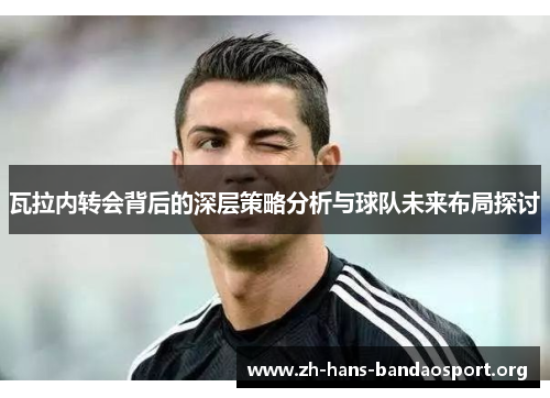 瓦拉内转会背后的深层策略分析与球队未来布局探讨